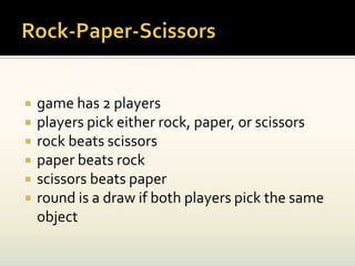    game has 2 players
   players pick either rock, paper, or scissors
   rock beats scissors
   paper beats rock
   scissors beats paper
   round is a draw if both players pick the same
    object
 