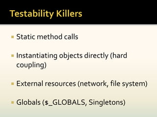   Static method calls

   Instantiating objects directly (hard
    coupling)

   External resources (network, file system)

   Globals ($_GLOBALS, Singletons)
 