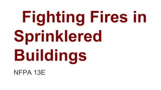Fighting Fires in
Sprinklered
Buildings
NFPA 13E
 