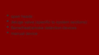 Deluge System
• open heads
• deluge valve (specific to system sections)
• flame/heat/smoke detection devices
• manual device
 