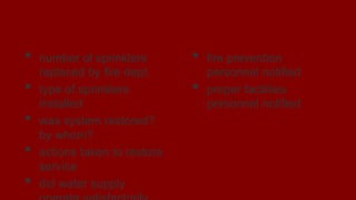 Reports
• number of sprinklers
replaced by fire dept.
• type of sprinklers
installed
• was system restored?
by whom?
• actions taken to restore
service
• did water supply
• fire prevention
personnel notified
• proper facilities
personnel notified
 