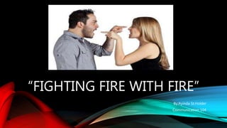 “FIGHTING FIRE WITH FIRE”
By:Ayinda St.Holder
Communication 104
 