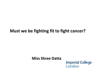 Must we be fighting fit to fight cancer?
Miss Shree Datta
 