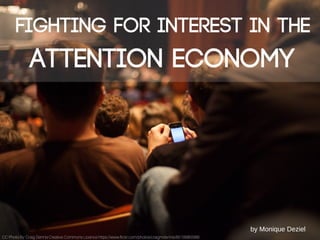 Fighting for interest in the
Attention Economy
CC Photo By: Craig Dennis Creative Commons Licence https://www.flickr.com/photos/craigmdennis/8519980588/
by Monique Deziel
 