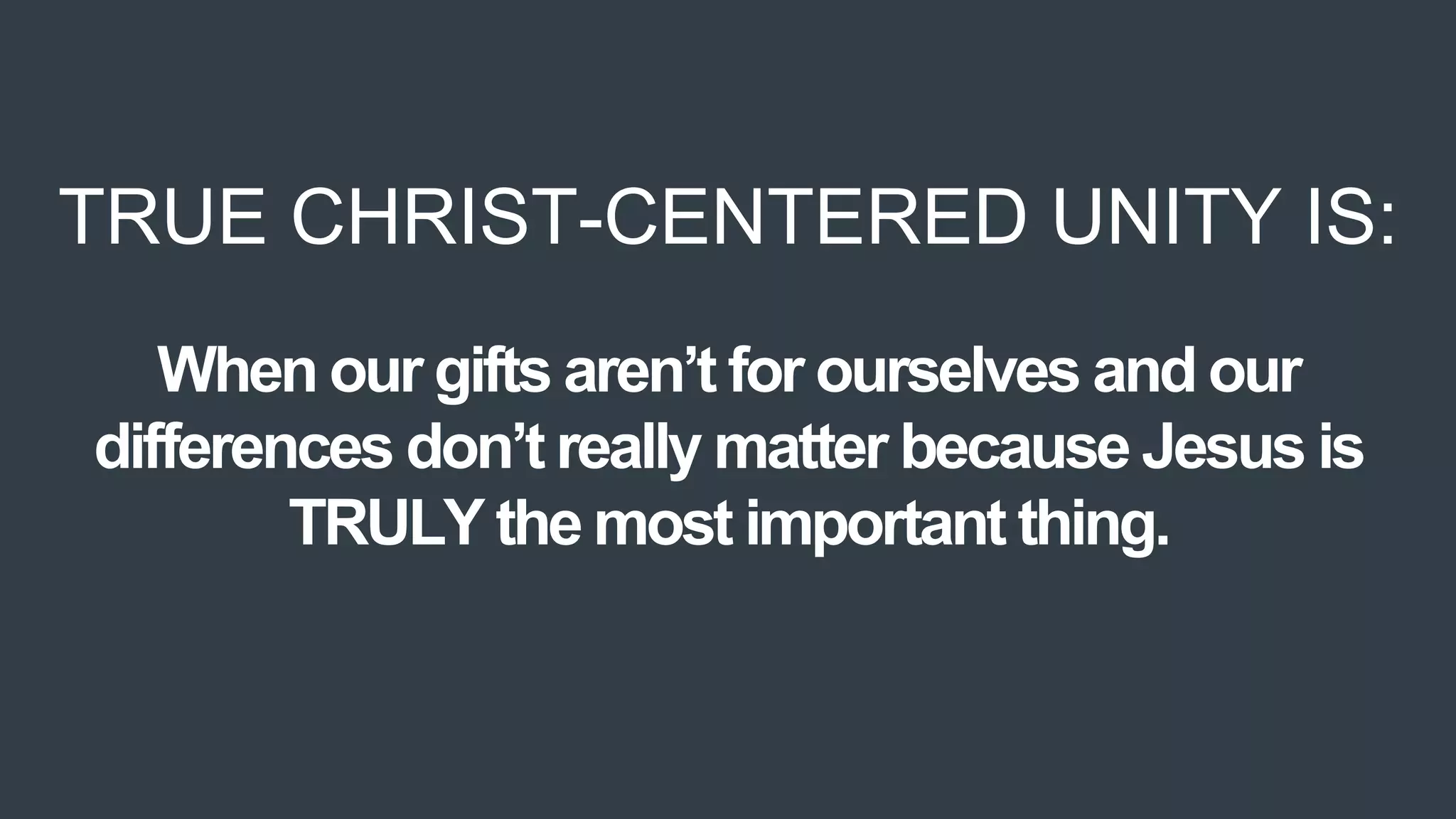 TRUE CHRIST-CENTERED UNITY IS:
When our gifts aren’t for ourselves and our
differences don’t really matter because Jesus is
TRULY the most important thing.
 