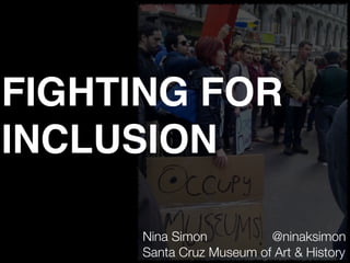 Nina Simon @ninaksimon
Santa Cruz Museum of Art & History
FIGHTING FOR
INCLUSION
 