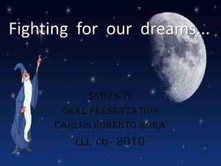 Fighting  for  our  dreams... Skills  3 Oral Presentation Carlos Roberto Mora lll  CO - 2010 