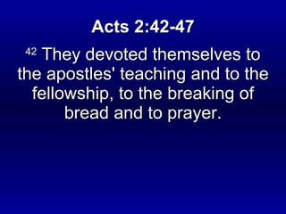 Acts 2:42-47
 42
   They devoted themselves to
the apostles' teaching and to the
  fellowship, to the breaking of
       bread and to prayer.
 