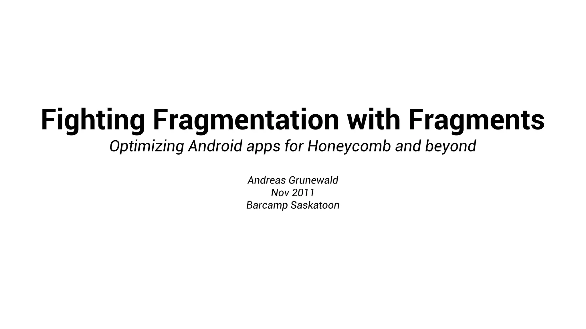 Fighting Fragmentation with Fragments
     Optimizing Android apps for Honeycomb and beyond

                      Andreas Grunewald
                           Nov 2011
                      Barcamp Saskatoon
 