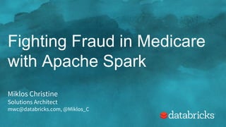 Fighting Fraud in Medicare
with Apache Spark
Miklos Christine
Solutions Architect
mwc@databricks.com, @Miklos_C
 