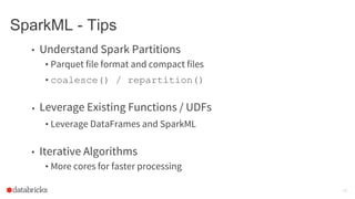 SparkML - Tips
• Understand Spark Partitions
• Parquet file format and compact files
• coalesce() / repartition()
• Leverage Existing Functions / UDFs
• Leverage DataFrames and SparkML
• Iterative Algorithms
• More cores for faster processing
24
 