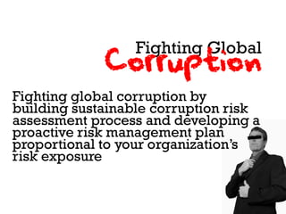 Fighting Global
             Corruption
Fighting global corruption by
building sustainable corruption risk
assessment process and developing a
proactive risk management plan
proportional to your organization’s
risk exposure
 