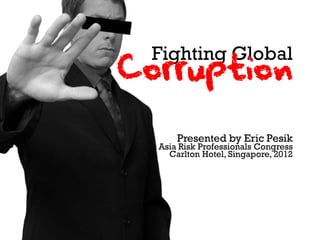 Fighting Global
Corruption

      Presented by Eric Pesik
  Asia Risk Professionals Congress
    Carlton Hotel, Singapore, 2012
 