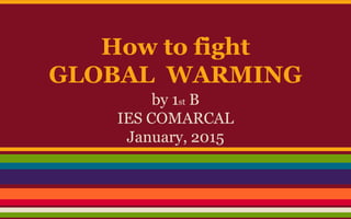 How to fight
GLOBAL WARMING
by 1st B
IES COMARCAL
January, 2015
 