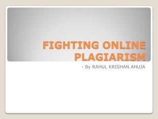 FIGHTING ONLINE
     PLAGIARISM
     - By RAHUL KRISHAN AHUJA
 
