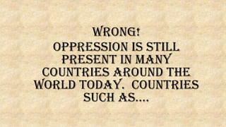 WRONG!
Oppression is still
present in many
countries around the
world today. Countries
such as….
 