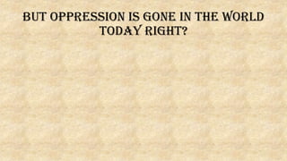 But Oppression is gone in the world
today right?
 