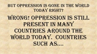 But Oppression is gone in the world
today right?
WRONG! Oppression is still
present in many
countries around the
world today. Countries
such as….
 