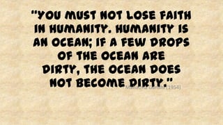 “You must not lose faith
in humanity. Humanity is
an ocean; if a few drops
of the ocean are
dirty, the ocean does
not become dirty.”- Mahatma Gandhi (1954)
 