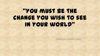 “You must be the
change you wish to see
in your world”
- Mahatma Gandhi (1906)
 