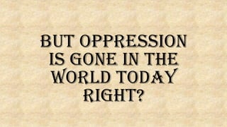 But Oppression
is gone in the
world today
right?
 