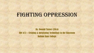 Fighting Oppression
By: Donald Turner (2014)
EDC 672 – Creating & Integrating Technology in the Classroom
Buffalo State College
 