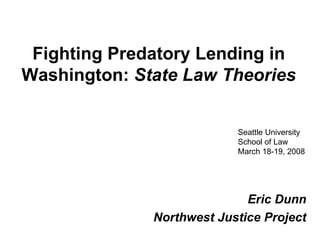 Fighting Predatory Lending in Washington:   State Law Theories Eric Dunn Northwest Justice Project Seattle University School of Law March 18-19, 2008 