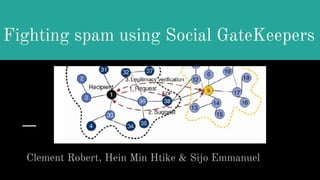 Fighting spam using Social GateKeepers
Clement Robert, Hein Min Htike & Sijo Emmanuel
 