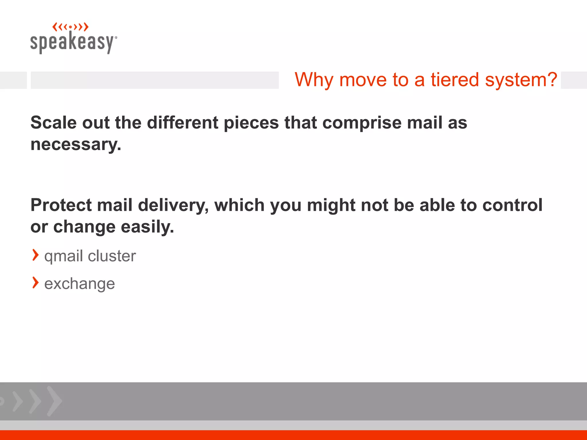 Why move to a tiered system?

Scale out the different pieces that comprise mail as
necessary.


Protect mail delivery, which you might not be able to control
or change easily.
 qmail cluster
 exchange
 