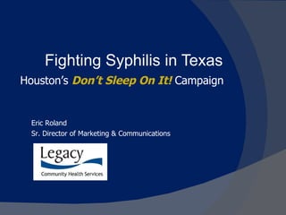 Fighting Syphilis in Texas Houston’s  Don’t Sleep On It!   Campaign Eric Roland Sr. Director of Marketing & Communications 