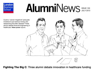 ISSUE 130
JULY 2013

Could a ‘cancer megafund’ persuade
investors to put serious money into
researching the killer disease? Three
alumni debate financial engineering in
healthcare. Helen Power reports

Fighting the big C: Three alumni debate innovation in healthcare funding

 