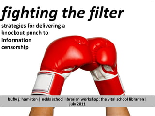 fighting the filter strategies for delivering a  knockout punch to  information censorship buffy j. hamilton | nekls school librarian workshop: the vital school librarian|  july 2011 