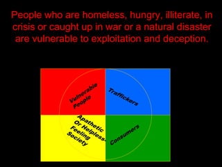 People who are homeless, hungry, illiterate, in
crisis or caught up in war or a natural disaster
are vulnerable to exploitation and deception.
 
