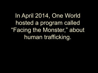 In April 2014, One World
hosted a program called
“Facing the Monster,” about
human trafficking.
 