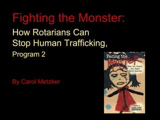 Fighting the Monster:
How Rotarians Can
Stop Human Trafficking,
Program 2
By Carol Metzker
 
