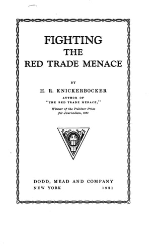 '/
I
I
($
(i
i
~DODD, MEAD AND COMPANY
NEW YORK
	
1931
FIGHTING
THE
RED TRADE MENACE
BY
H . R. KNICKERBOCKER
AUTHOR OF
~~THE RED TRADE MENACE, "
Winner of the Pulitzer Prize
for Journalism, 1931
 