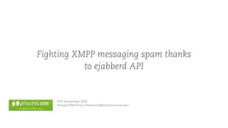 Fighting XMPP messaging spam thanks
to ejabberd API
17th November 2015
Mickaël Rémond <mremond@process-one.net>
 
