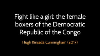 Hugh Kinsella Cunningham (2017)
Fight like a girl: the female
boxers of the Democratic
Republic of the Congo
 