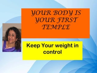 YOUR BODY IS
YOUR FIRST
TEMPLE
Keep Your weight in
control
 