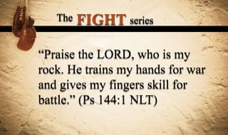 The   FIGHT series

“Praise the LORD, who is my
rock. He trains my hands for war
and gives my fingers skill for
battle.” (Ps 144:1 NLT)
 
