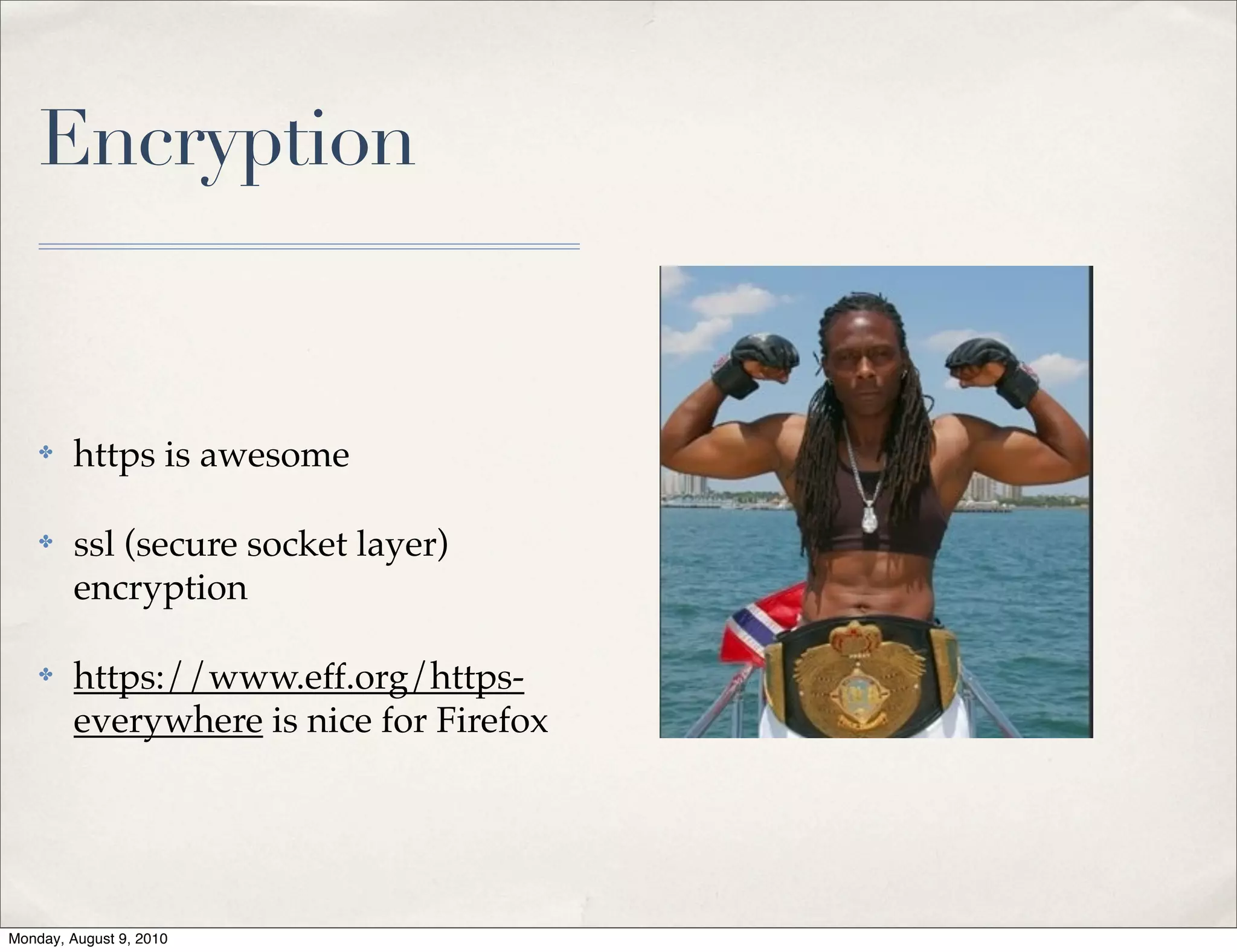 Encryption


    ✤    https is awesome

    ✤    ssl (secure socket layer)
         encryption

    ✤    https://www.eff.org/https-
         everywhere is nice for Firefox




Monday, August 9, 2010
 