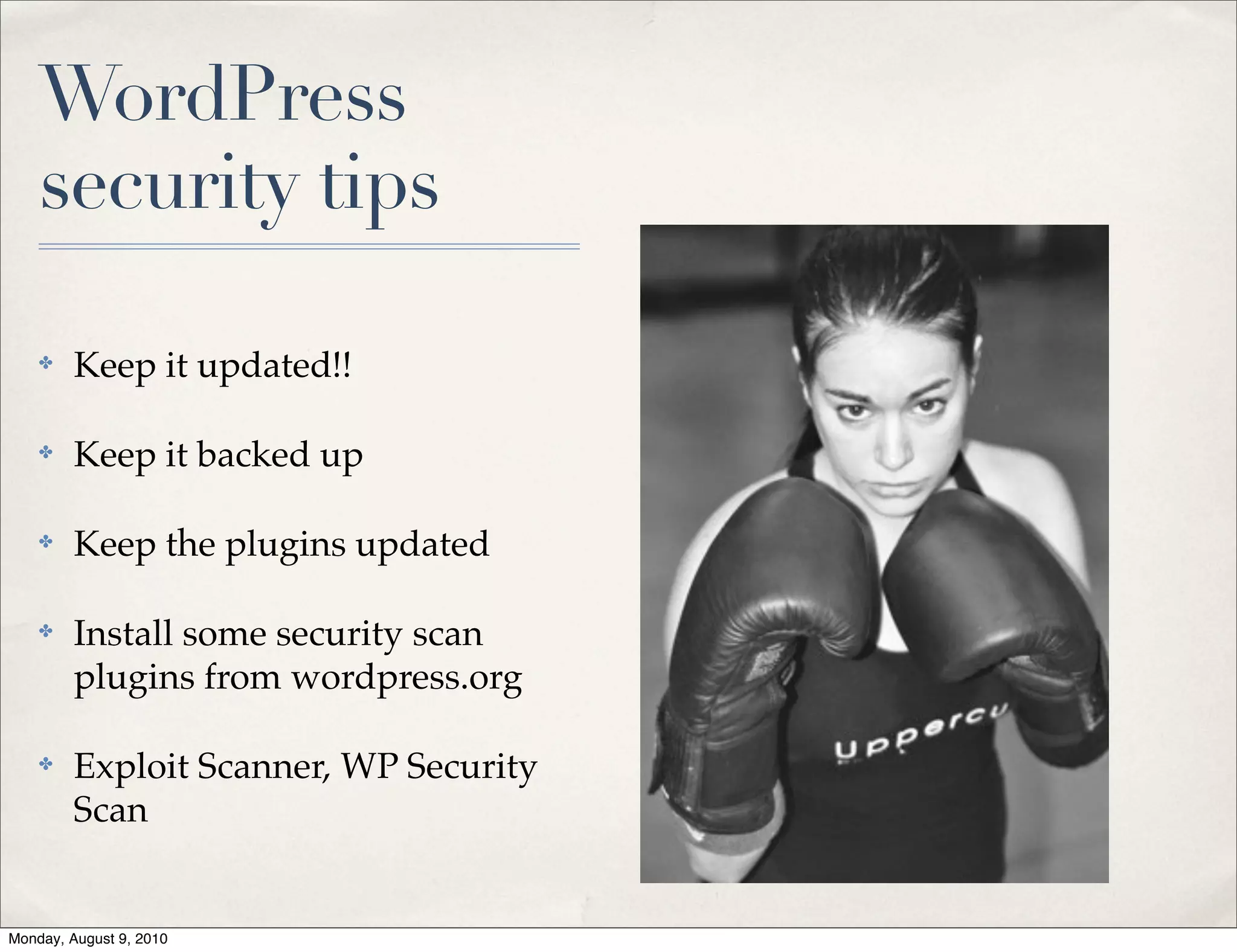 WordPress
    security tips

    ✤    Keep it updated!!

    ✤    Keep it backed up

    ✤    Keep the plugins updated

    ✤    Install some security scan
         plugins from wordpress.org

    ✤    Exploit Scanner, WP Security
         Scan


Monday, August 9, 2010
 