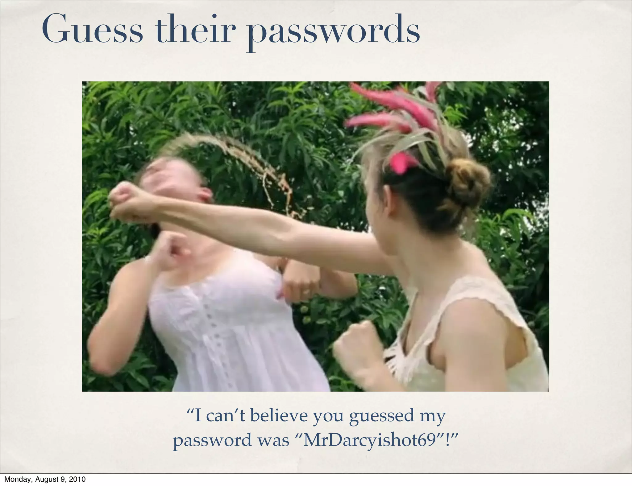 Guess their passwords




                          “I can’t believe you guessed my
                         password was “MrDarcyishot69”!”
Monday, August 9, 2010
 