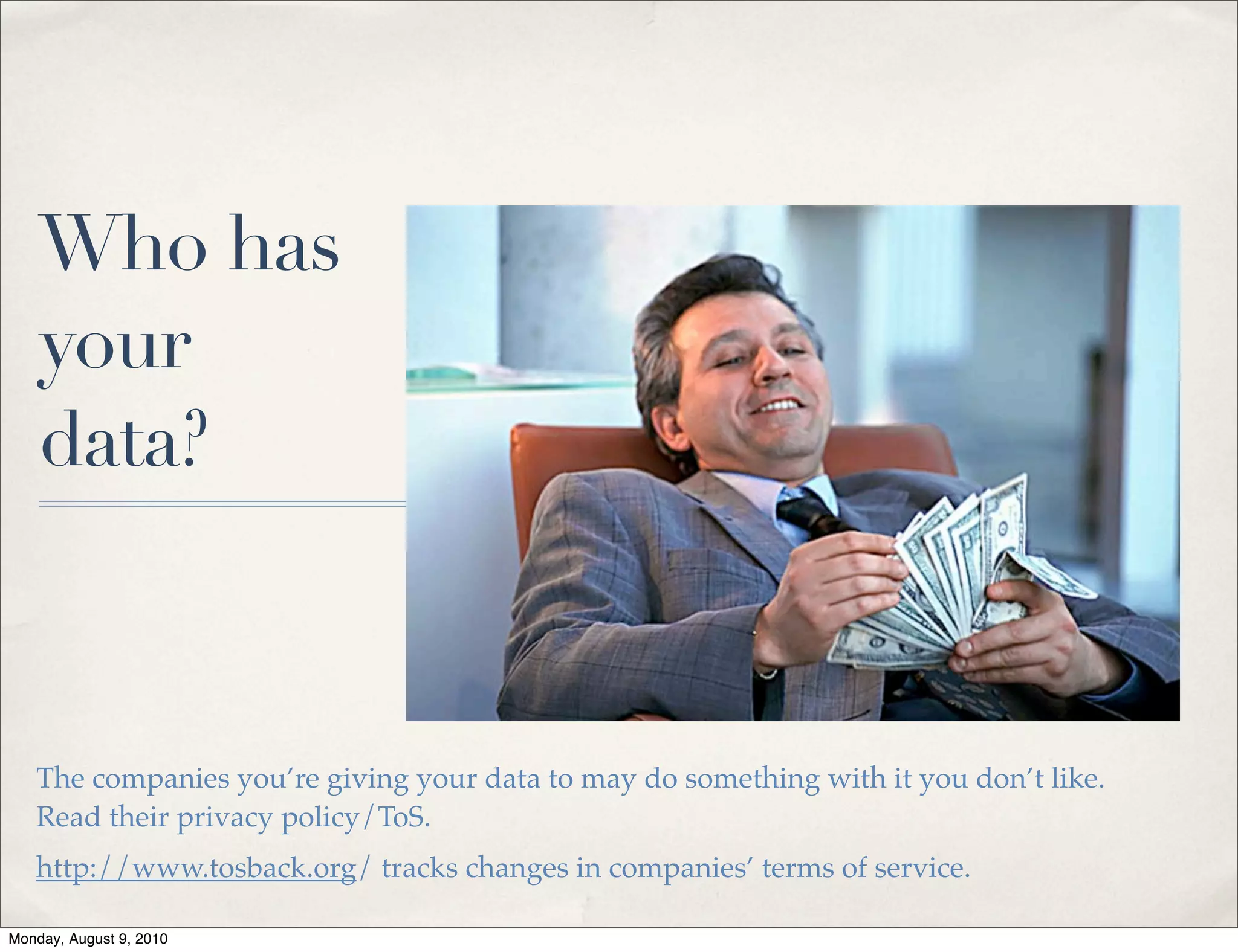 Who has
    your
    data?



   The companies you’re giving your data to may do something with it you don’t like.
   Read their privacy policy/ToS.
   http://www.tosback.org/ tracks changes in companies’ terms of service.

Monday, August 9, 2010
 