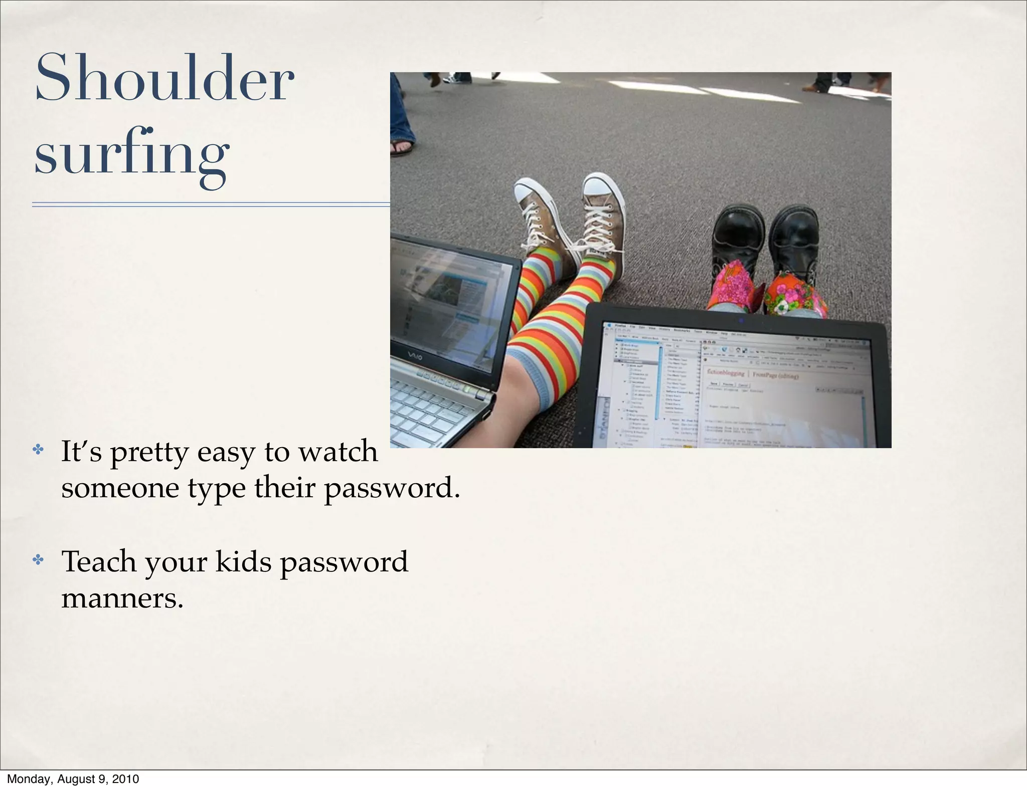 Shoulder
    surfing



    ✤    It’s pretty easy to watch
         someone type their password.

    ✤    Teach your kids password
         manners.




Monday, August 9, 2010
 