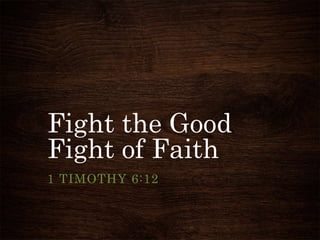 Fight the Good
Fight of Faith
1 TIMOTHY 6:12
 