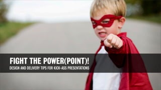 FIGHT THE POWER(POINT)!
DESIGN AND DELIVERY TIPS FOR KICK-ASS PRESENTATIONS
 