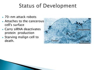 ▶ 70-nm attack robots
▶ Attaches to the cancerous
  cell's surface
▶ Carry siRNA deactivates
  protein production
▶ Starving malign cell to
  death.                      Tumor   500 nm
 