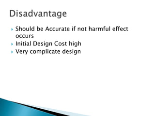    Should be Accurate if not harmful effect
    occurs
   Initial Design Cost high
   Very complicate design
 