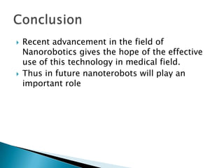    Recent advancement in the field of
    Nanorobotics gives the hope of the effective
    use of this technology in medical field.
   Thus in future nanoterobots will play an
    important role
 